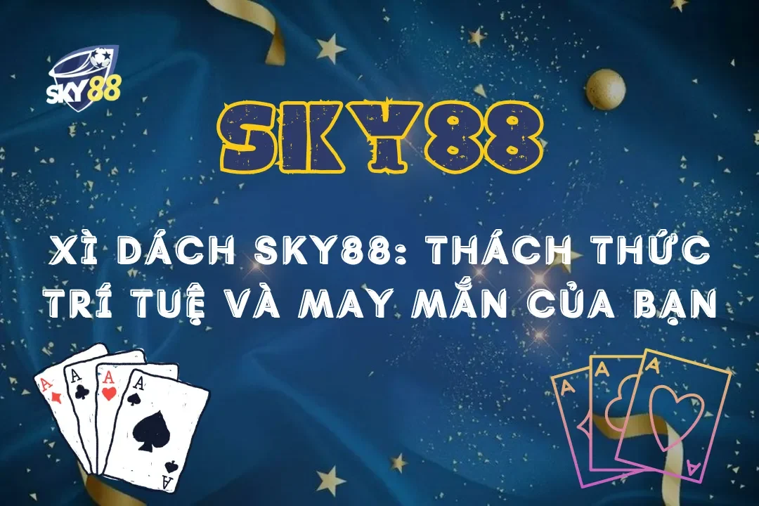 Xì Dách Sky88: Thách thức trí tuệ và may mắn của bạn